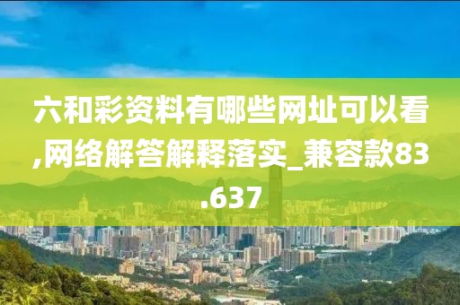 六和彩資料有哪些網(wǎng)址可以看,網(wǎng)絡(luò)解答解釋落實(shí)_兼容款83.637