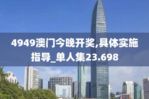 4949澳門今晚開獎,具體實施指導(dǎo)_單人集23.698