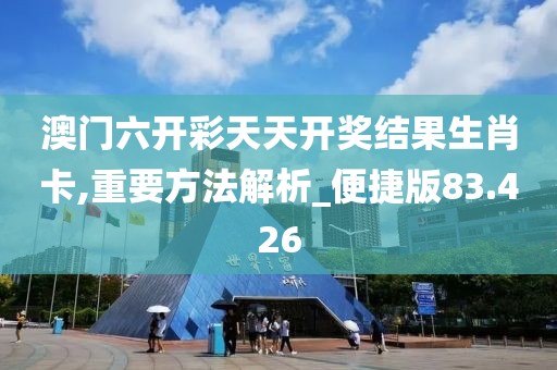 澳門六開彩天天開獎結果生肖卡,重要方法解析_便捷版83.426