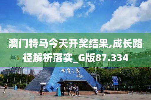 澳門特馬今天開獎(jiǎng)結(jié)果,成長(zhǎng)路徑解析落實(shí)_G版87.334