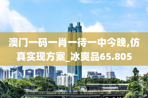 澳門一碼一肖一待一中今晚,仿真實現(xiàn)方案_冰爽品65.805