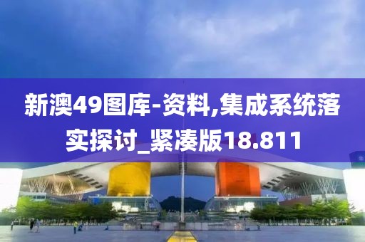 新澳49圖庫-資料,集成系統(tǒng)落實探討_緊湊版18.811