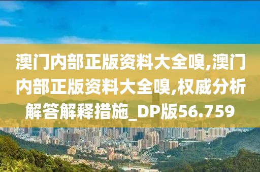 澳門內(nèi)部正版資料大全嗅,澳門內(nèi)部正版資料大全嗅,權(quán)威分析解答解釋措施_DP版56.759