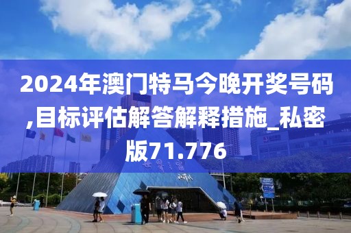 2024年澳門(mén)特馬今晚開(kāi)獎(jiǎng)號(hào)碼,目標(biāo)評(píng)估解答解釋措施_私密版71.776