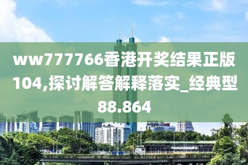 ww777766香港開獎結(jié)果正版104,探討解答解釋落實_經(jīng)典型88.864