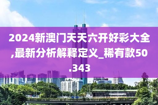 2024新澳門天天六開好彩大全,最新分析解釋定義_稀有款50.343