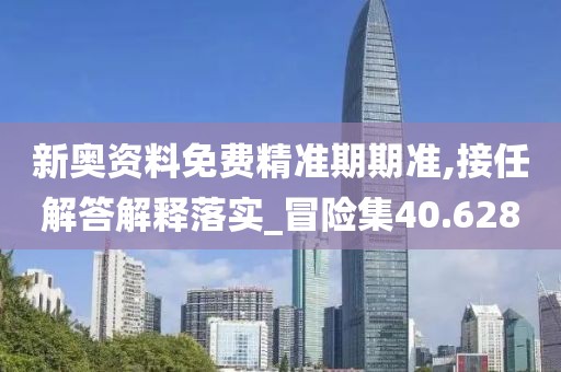 新奧資料免費精準(zhǔn)期期準(zhǔn),接任解答解釋落實_冒險集40.628