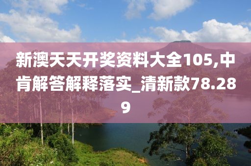 新澳天天開獎資料大全105,中肯解答解釋落實_清新款78.289