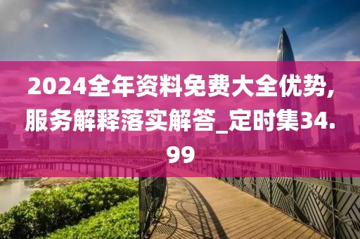 2024全年資料免費(fèi)大全優(yōu)勢,服務(wù)解釋落實(shí)解答_定時(shí)集34.99