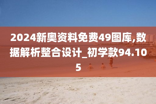 2024新奧資料免費(fèi)49圖庫,數(shù)據(jù)解析整合設(shè)計(jì)_初學(xué)款94.105