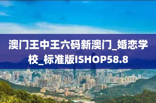 澳門王中王六碼新澳門_婚戀學(xué)校_標(biāo)準(zhǔn)版ISHOP58.8