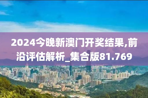 2024今晚新澳門開獎(jiǎng)結(jié)果,前沿評(píng)估解析_集合版81.769