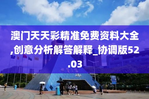 澳門天天彩精準(zhǔn)免費資料大全,創(chuàng)意分析解答解釋_協(xié)調(diào)版52.03