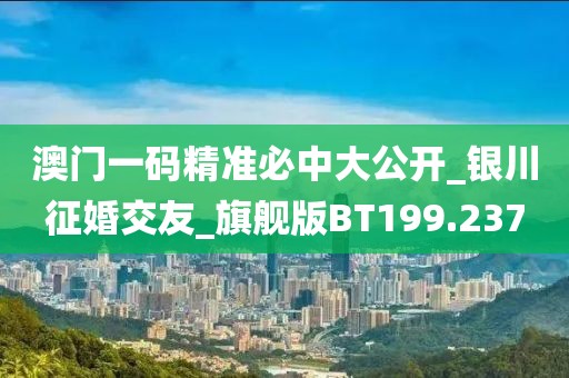 澳門一碼精準(zhǔn)必中大公開_銀川征婚交友_旗艦版BT199.237