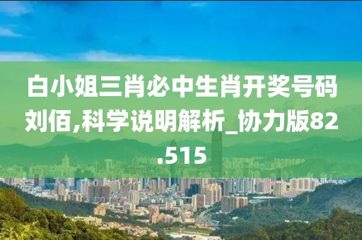 白小姐三肖必中生肖開獎號碼劉佰,科學(xué)說明解析_協(xié)力版82.515