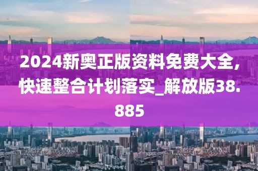 2024新奧正版資料免費大全,快速整合計劃落實_解放版38.885
