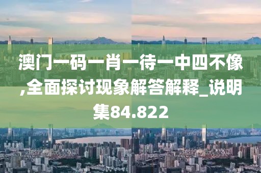 澳門一碼一肖一待一中四不像,全面探討現(xiàn)象解答解釋_說明集84.822
