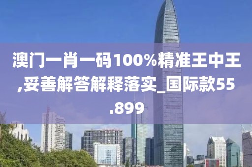 澳門一肖一碼100%精準(zhǔn)王中王,妥善解答解釋落實_國際款55.899