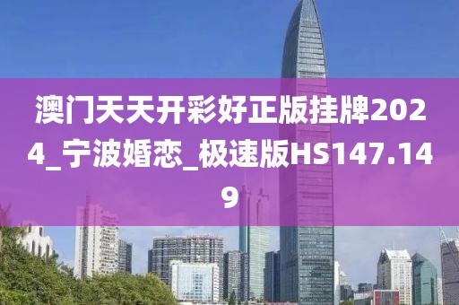 澳門天天開彩好正版掛牌2024_寧波婚戀_極速版HS147.149