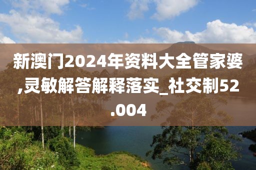 新澳門2024年資料大全管家婆,靈敏解答解釋落實_社交制52.004