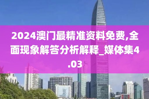 2024澳門最精準(zhǔn)資料免費,全面現(xiàn)象解答分析解釋_媒體集4.03