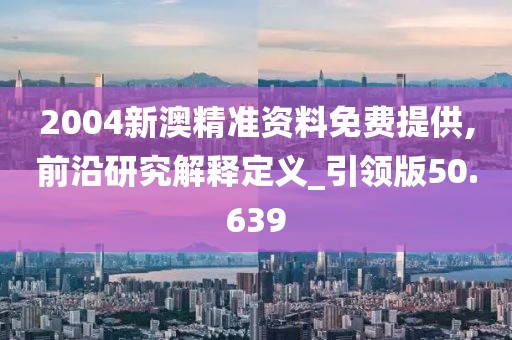2004新澳精準(zhǔn)資料免費(fèi)提供,前沿研究解釋定義_引領(lǐng)版50.639