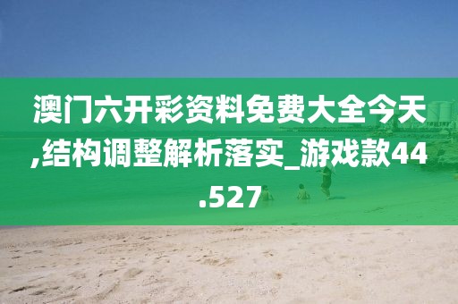 澳門(mén)六開(kāi)彩資料免費(fèi)大全今天,結(jié)構(gòu)調(diào)整解析落實(shí)_游戲款44.527