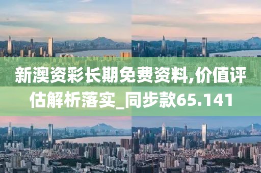 新澳資彩長(zhǎng)期免費(fèi)資料,價(jià)值評(píng)估解析落實(shí)_同步款65.141