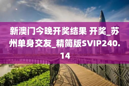 新澳門今晚開獎(jiǎng)結(jié)果 開獎(jiǎng)_蘇州單身交友_精簡(jiǎn)版SVIP240.14