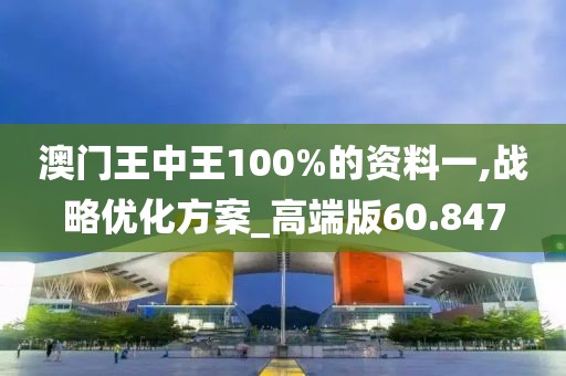 澳門王中王100%的資料一,戰(zhàn)略優(yōu)化方案_高端版60.847