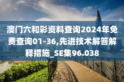 澳門六和彩資料查詢2024年免費(fèi)查詢01-36,先進(jìn)技術(shù)解答解釋措施_SE集96.038