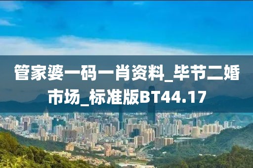 管家婆一碼一肖資料_畢節(jié)二婚市場(chǎng)_標(biāo)準(zhǔn)版BT44.17