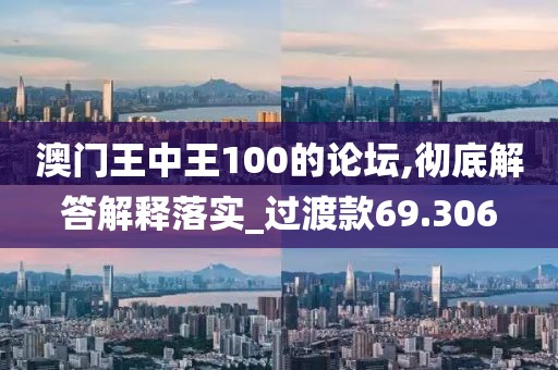 澳門王中王100的論壇,徹底解答解釋落實_過渡款69.306