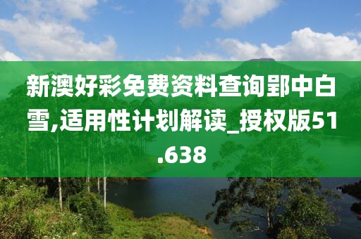 新澳好彩免費資料查詢郢中白雪,適用性計劃解讀_授權(quán)版51.638