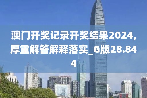 澳門開獎(jiǎng)記錄開獎(jiǎng)結(jié)果2024,厚重解答解釋落實(shí)_G版28.844