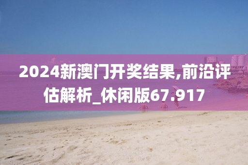 2024新澳門開獎結(jié)果,前沿評估解析_休閑版67.917
