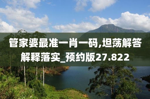 管家婆最準(zhǔn)一肖一碼,坦蕩解答解釋落實(shí)_預(yù)約版27.822