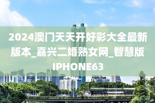 2024澳門天天開好彩大全最新版本_嘉興二婚熟女網(wǎng)_智慧版IPHONE63