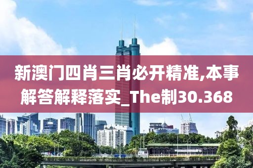 新澳門四肖三肖必開精準,本事解答解釋落實_The制30.368