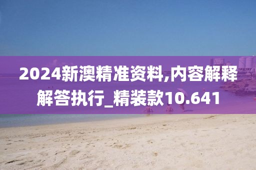2024新澳精準(zhǔn)資料,內(nèi)容解釋解答執(zhí)行_精裝款10.641