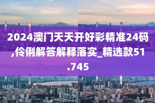 2024澳門天天開好彩精準24碼,伶俐解答解釋落實_精選款51.745