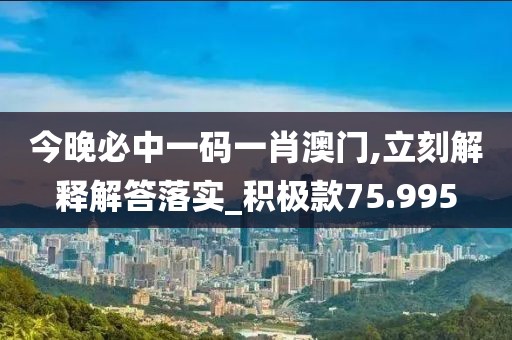 今晚必中一碼一肖澳門,立刻解釋解答落實_積極款75.995