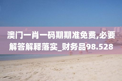 澳門一肖一碼期期準(zhǔn)免費(fèi),必要解答解釋落實(shí)_財(cái)務(wù)品98.528