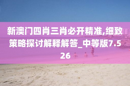新澳門四肖三肖必開精準,細致策略探討解釋解答_中等版7.526