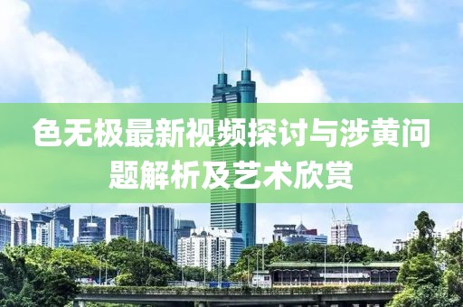 色無極最新視頻探討與涉黃問題解析及藝術(shù)欣賞