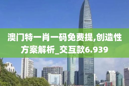 澳門特一肖一碼免費(fèi)提,創(chuàng)造性方案解析_交互款6.939