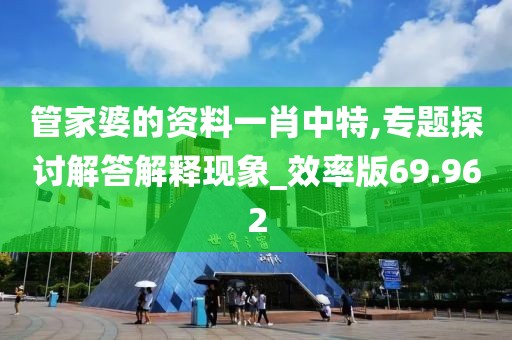 管家婆的資料一肖中特,專題探討解答解釋現(xiàn)象_效率版69.962