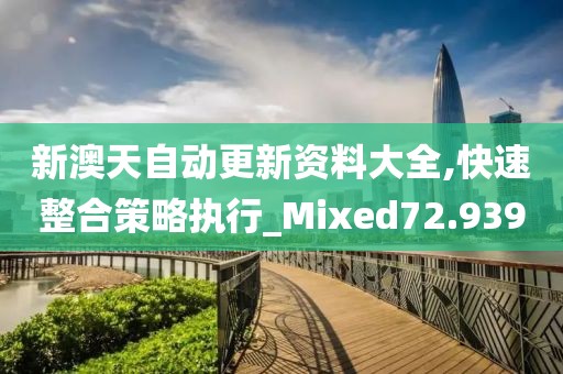 新澳天自動更新資料大全,快速整合策略執(zhí)行_Mixed72.939