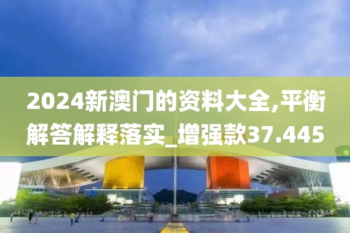 2024新澳門(mén)的資料大全,平衡解答解釋落實(shí)_增強(qiáng)款37.445