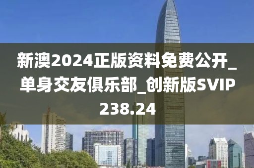 新澳2024正版資料免費公開_單身交友俱樂部_創(chuàng)新版SVIP238.24